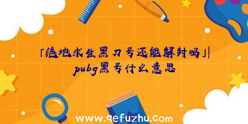 「绝地求生黑刀号还能解封吗」|pubg黑号什么意思